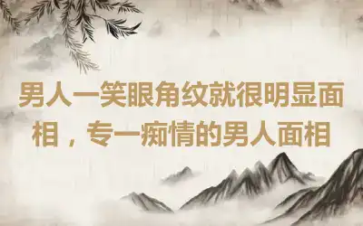 男人一笑眼角纹就很明显面相，专一痴情的男人面相