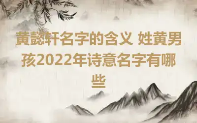 黄懿轩名字的含义 姓黄男孩2022年诗意名字有哪些