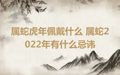属蛇虎年佩戴什么 属蛇2022年有什么忌讳