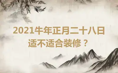 2021牛年正月二十八日适不适合装修？