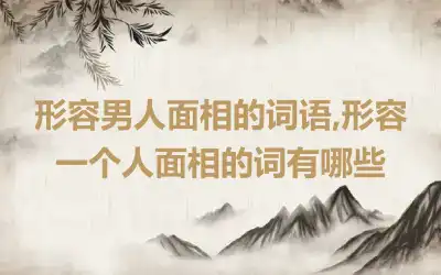 形容男人面相的词语,形容一个人面相的词有哪些