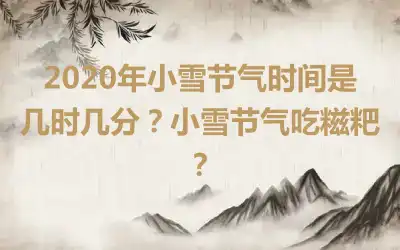 2020年小雪节气时间是几时几分？小雪节气吃糍粑？