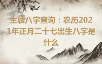 生辰八字查询：农历2021年正月二十七出生八字是什么