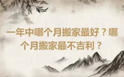 一年中哪个月搬家最好？哪个月搬家最不吉利？