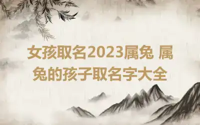 女孩取名2023属兔 属兔的孩子取名字大全