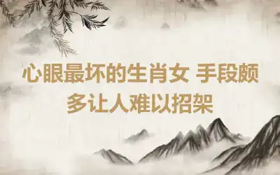 心眼最坏的生肖女 手段颇多让人难以招架