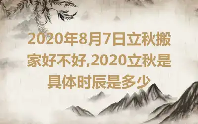 2020年8月7日立秋搬家好不好,2020立秋是具体时辰是多少