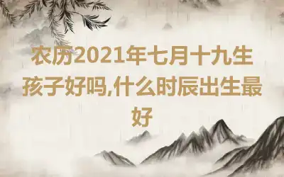 农历2021年七月十九生孩子好吗,什么时辰出生最好