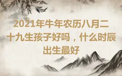 2021年牛年农历八月二十九生孩子好吗，什么时辰出生最好