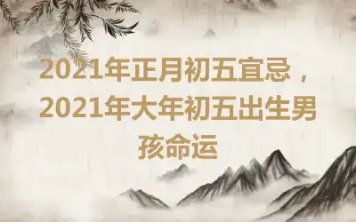 2021年正月初五宜忌，2021年大年初五出生男孩命运