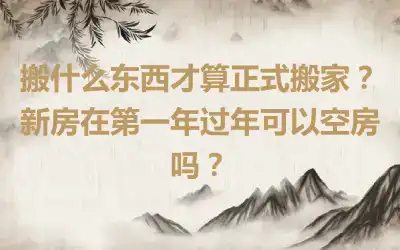 搬什么东西才算正式搬家？新房在第一年过年可以空房吗？