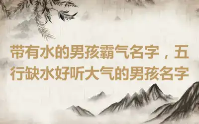 带有水的男孩霸气名字，五行缺水好听大气的男孩名字