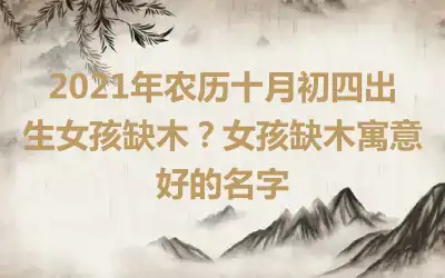 2021年农历十月初四出生女孩缺木?女孩缺木寓意好的名字