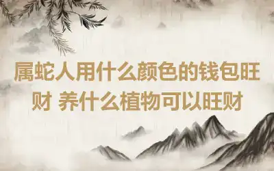 属蛇人用什么颜色的钱包旺财 养什么植物可以旺财