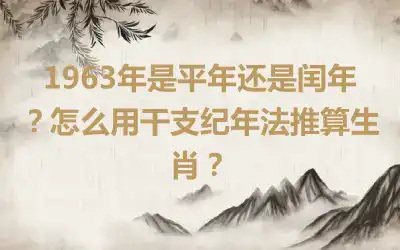 1963年是平年还是闰年？怎么用干支纪年法推算生肖？