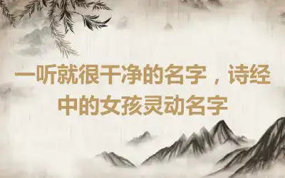 一听就很干净的名字，诗经中的女孩灵动名字
