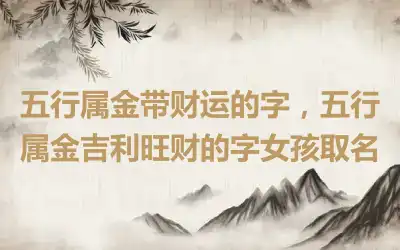 五行属金带财运的字，五行属金吉利旺财的字女孩取名