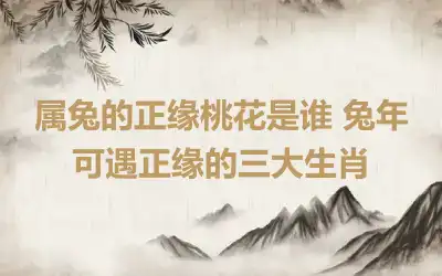 属兔的正缘桃花是谁 兔年可遇正缘的三大生肖
