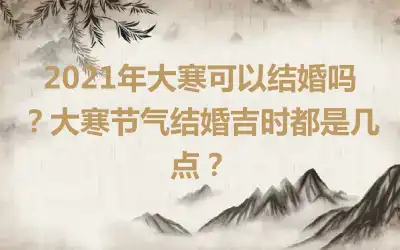 2021年大寒可以结婚吗？大寒节气结婚吉时都是几点？