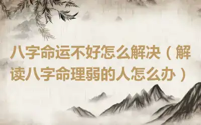 八字命运不好怎么解决（解读八字命理弱的人怎么办）