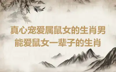 真心宠爱属鼠女的生肖男 能爱鼠女一辈子的生肖