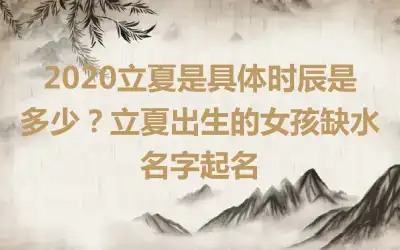 2020立夏是具体时辰是多少?立夏出生的女孩缺水名字起名