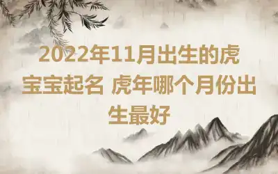 2022年11月出生的虎宝宝起名 虎年哪个月份出生最好