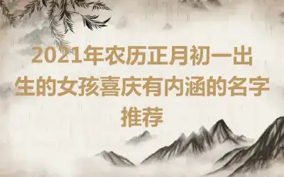 2021年农历正月初一出生的女孩喜庆有内涵的名字推荐