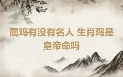 属鸡有没有名人 生肖鸡是皇帝命吗