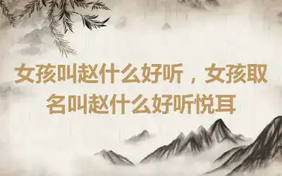 女孩叫赵什么好听，女孩取名叫赵什么好听悦耳