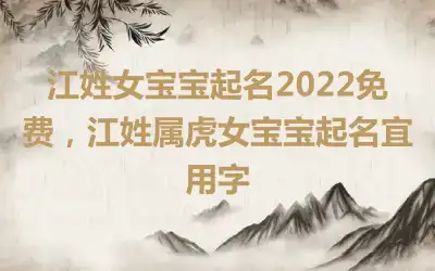 江姓女宝宝起名2022免费，江姓属虎女宝宝起名宜用字