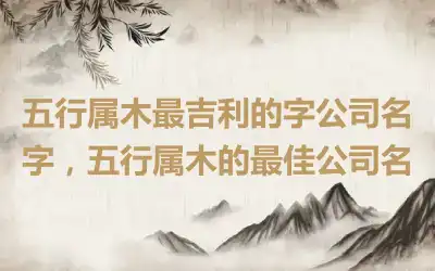五行属木最吉利的字公司名字，五行属木的最佳公司名
