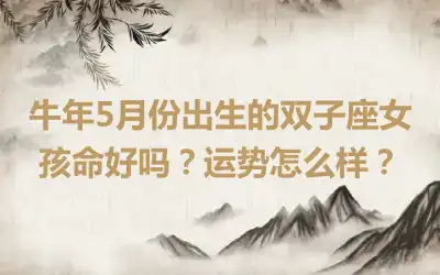 牛年5月份出生的双子座女孩命好吗？运势怎么样？
