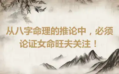 从八字命理的推论中，必须论证女命旺夫关注！