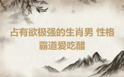 占有欲极强的生肖男 性格霸道爱吃醋