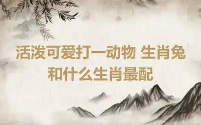 活泼可爱打一动物 生肖兔和什么生肖最配
