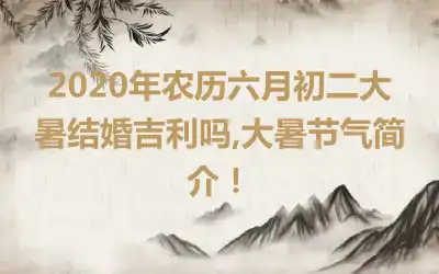 2020年农历六月初二大暑结婚吉利吗,大暑节气简介！
