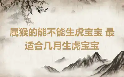 属猴的能不能生虎宝宝 最适合几月生虎宝宝