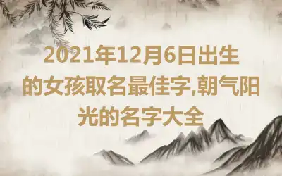 2021年12月6日出生的女孩取名最佳字,朝气阳光的名字大全