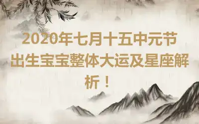 2020年七月十五中元节出生宝宝整体大运及星座解析！