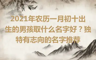 2021年农历一月初十出生的男孩取什么名字好？独特有志向的名字推荐