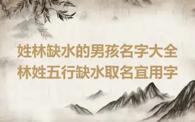 姓林缺水的男孩名字大全 林姓五行缺水取名宜用字