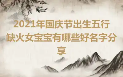 2021年国庆节出生五行缺火女宝宝有哪些好名字分享