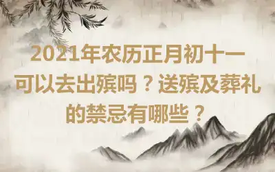 2021年农历正月初十一可以去出殡吗？送殡及葬礼的禁忌有哪些？