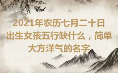 2021年农历七月二十日出生女孩五行缺什么，简单大方洋气的名字