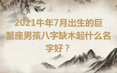 2021牛年7月出生的巨蟹座男孩八字缺木起什么名字好?
