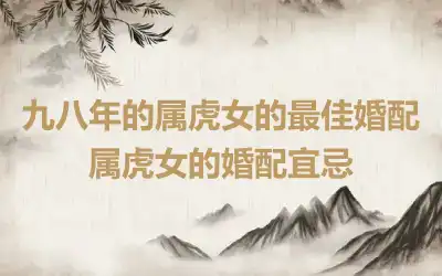 九八年的属虎女的最佳婚配 属虎女的婚配宜忌