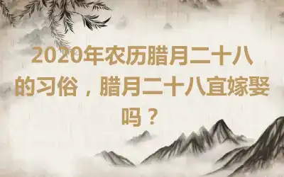 2020年农历腊月二十八的习俗，腊月二十八宜嫁娶吗？