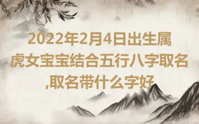 2022年2月4日出生属虎女宝宝结合五行八字取名,取名带什么字好