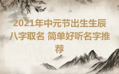 2021年中元节出生生辰八字取名 简单好听名字推荐